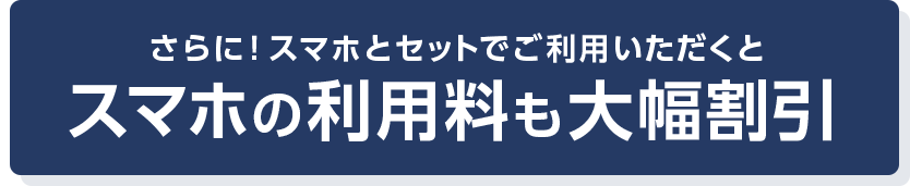 さらに！スマホとセットでご利用いただくとスマホの利用料も大幅割引