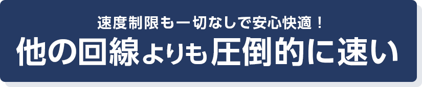 速度制限も一切なしでずーっと速い！他の回線よりも圧倒的に速い