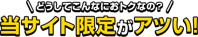 どうしてこんなにおトクなの？当サイト限定がアツい！