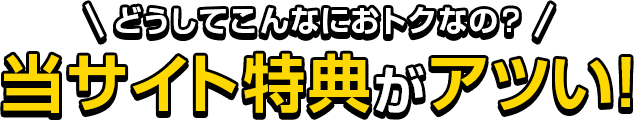 どうしてこんなにおトクなの？当サイト特典がアツい！