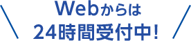 Webからは24時間受付中！