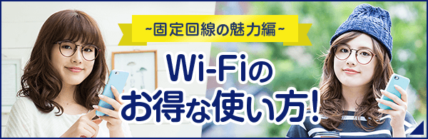 固定回線の魅力編 Wi-Fiのお得な使い方!
