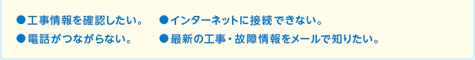 工事情報を確認したい。インターネットに接続できない。電話がつながらない。最新の工事・故障情報をメールで知りたい。