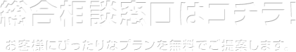総合相談窓口はコチラ！お客様にぴったりなプランを無料でご提案します。