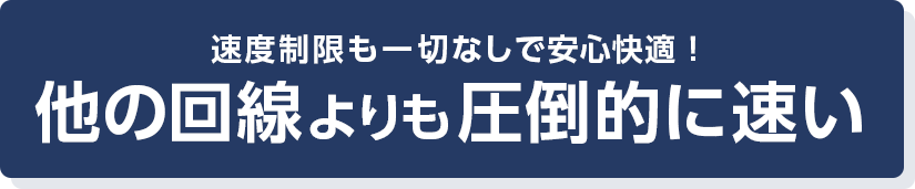 速度制限も一切なしでずーっと速い!他の回線よりも圧倒的に速い